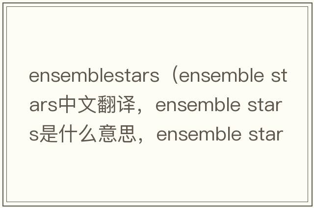ensemblestars（ensemble stars中文翻譯，ensemble stars是什么意思，ensemble stars發(fā)音、用法及例句）