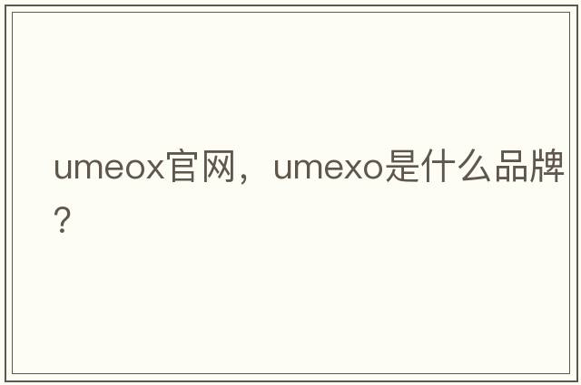 umeox官網(wǎng)，umexo是什么品牌？