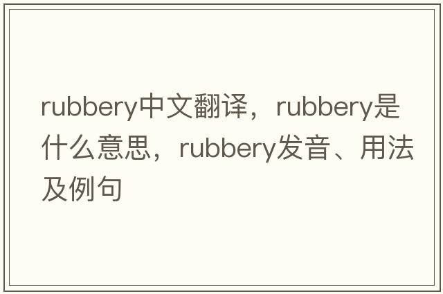 rubbery中文翻譯，rubbery是什么意思，rubbery發(fā)音、用法及例句