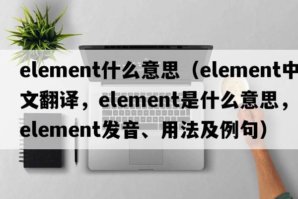 element什么意思（element中文翻譯，element是什么意思，element發(fā)音、用法及例句）