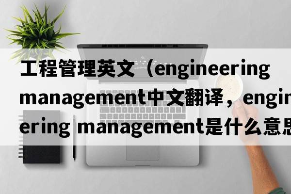 工程管理英文（engineering management中文翻譯，engineering management是什么意思，engineering management發(fā)音、用法及例句）