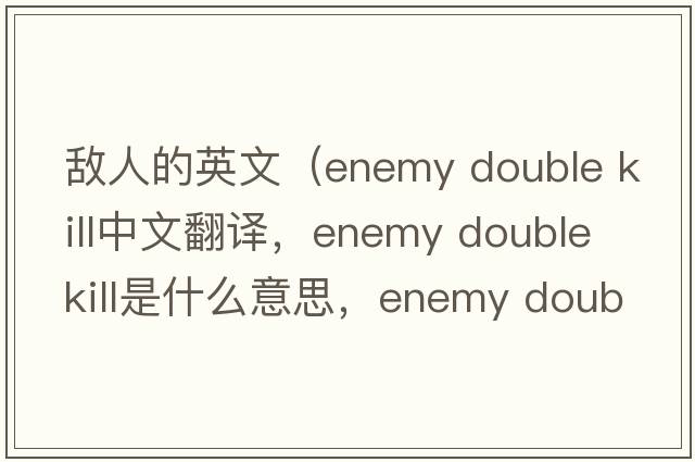 敵人的英文（enemy double kill中文翻譯，enemy double kill是什么意思，enemy double kill發(fā)音、用法及例句）
