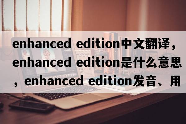 enhanced edition中文翻譯，enhanced edition是什么意思，enhanced edition發(fā)音、用法及例句