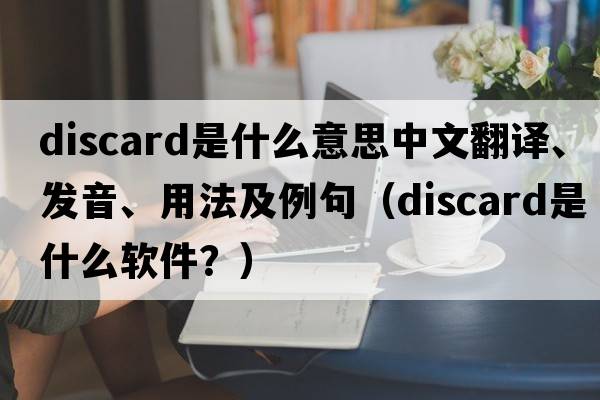 discard是什么意思中文翻譯、發(fā)音、用法及例句（discard是什么軟件？）