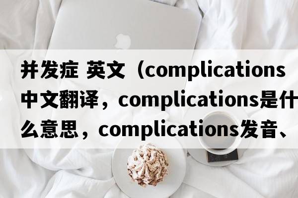 并發(fā)癥 英文（complications中文翻譯，complications是什么意思，complications發(fā)音、用法及例句）