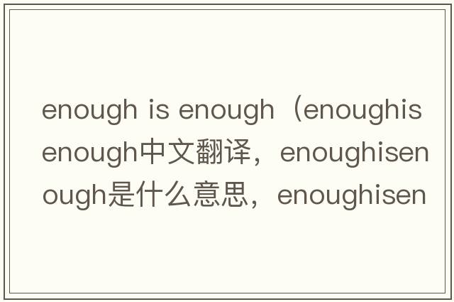 enough is enough（enoughisenough中文翻譯，enoughisenough是什么意思，enoughisenough發(fā)音、用法及例句）