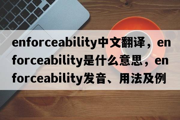 enforceability中文翻譯，enforceability是什么意思，enforceability發(fā)音、用法及例句