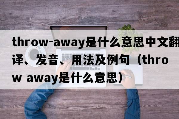 throw-away是什么意思中文翻譯、發(fā)音、用法及例句（throw away是什么意思）