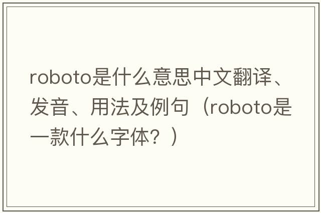 roboto是什么意思中文翻譯、發(fā)音、用法及例句（Roboto是一款什么字體？）