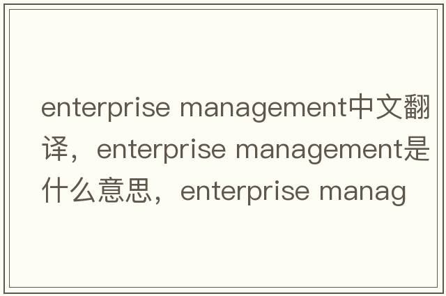 enterprise management中文翻譯，enterprise management是什么意思，enterprise management發(fā)音、用法及例句