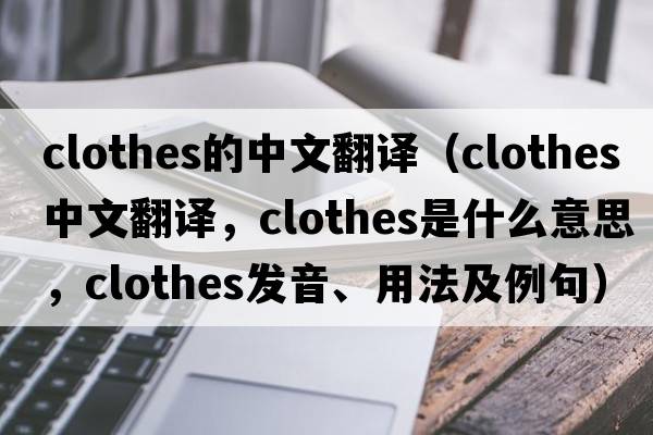 clothes的中文翻譯（clothes中文翻譯，clothes是什么意思，clothes發(fā)音、用法及例句）