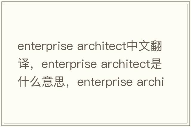 enterprise architect中文翻譯，enterprise architect是什么意思，enterprise architect發(fā)音、用法及例句