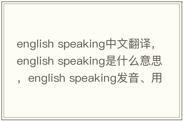 english speaking中文翻譯，english speaking是什么意思，english speaking發(fā)音、用法及例句