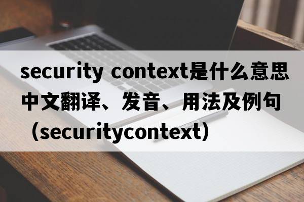 security context是什么意思中文翻譯、發(fā)音、用法及例句（securitycontext）