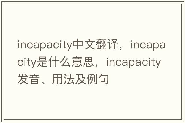 incapacity中文翻譯，incapacity是什么意思，incapacity發(fā)音、用法及例句