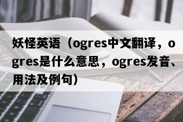 妖怪英語(yǔ)（ogres中文翻譯，ogres是什么意思，ogres發(fā)音、用法及例句）