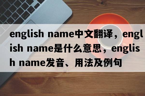 english name中文翻譯，english name是什么意思，english name發(fā)音、用法及例句