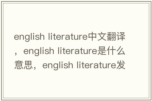english literature中文翻譯，english literature是什么意思，english literature發(fā)音、用法及例句