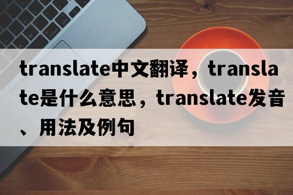 translate中文翻譯，translate是什么意思，translate發(fā)音、用法及例句