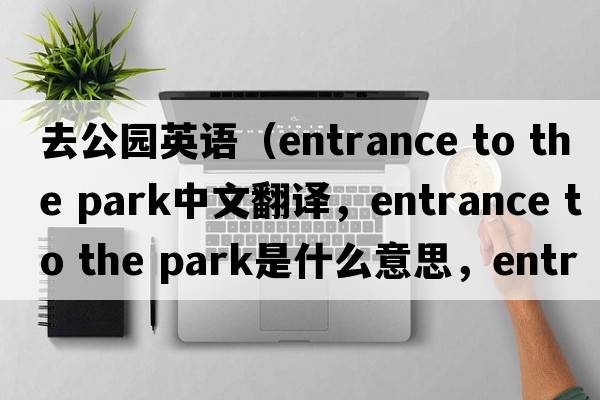 去公園英語(yǔ)（entrance to the park中文翻譯，entrance to the park是什么意思，entrance to the park發(fā)音、用法及例句）