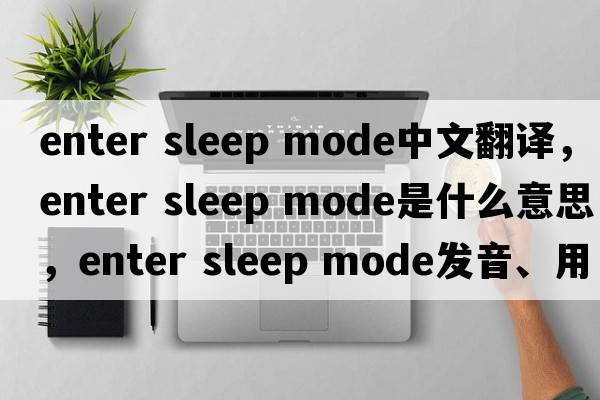 enter sleep mode中文翻譯，enter sleep mode是什么意思，enter sleep mode發(fā)音、用法及例句