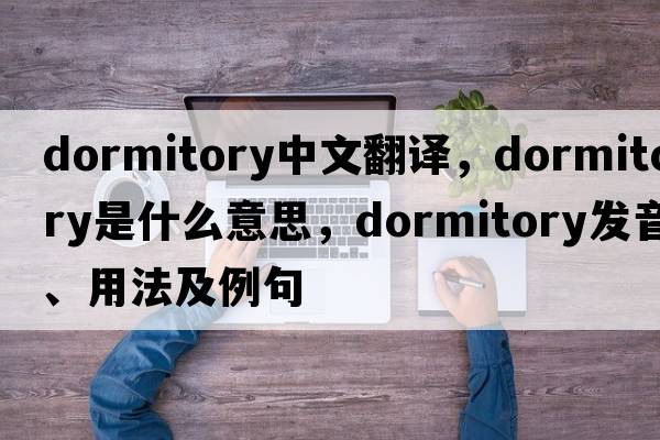 dormitory中文翻譯，dormitory是什么意思，dormitory發(fā)音、用法及例句