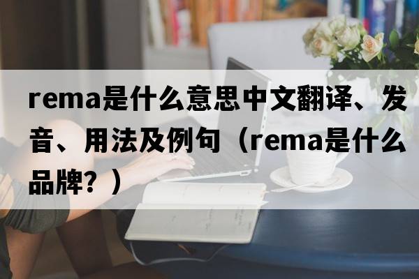 rema是什么意思中文翻譯、發(fā)音、用法及例句（rema是什么品牌？）