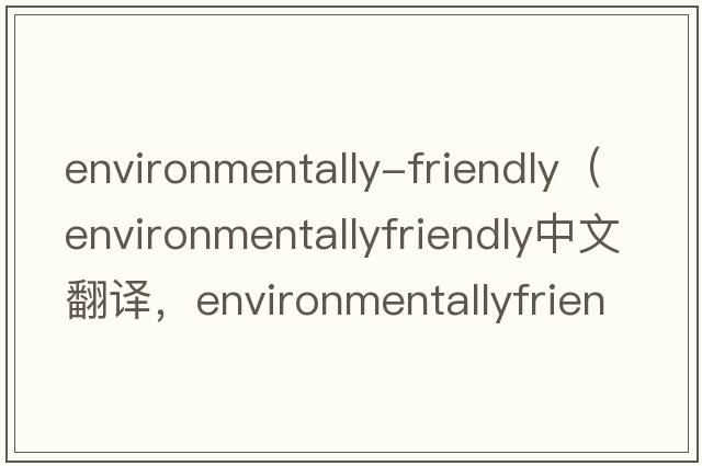 environmentally-friendly（environmentallyfriendly中文翻譯，environmentallyfriendly是什么意思，environmentallyfri