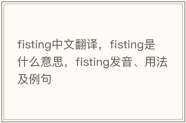 fisting中文翻譯，fisting是什么意思，fisting發(fā)音、用法及例句
