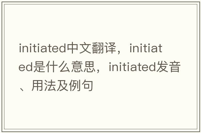 initiated中文翻譯，initiated是什么意思，initiated發(fā)音、用法及例句