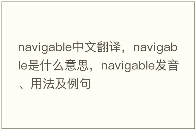 navigable中文翻譯，navigable是什么意思，navigable發(fā)音、用法及例句