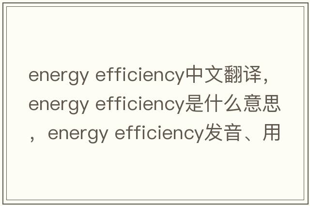 energy efficiency中文翻譯，energy efficiency是什么意思，energy efficiency發(fā)音、用法及例句