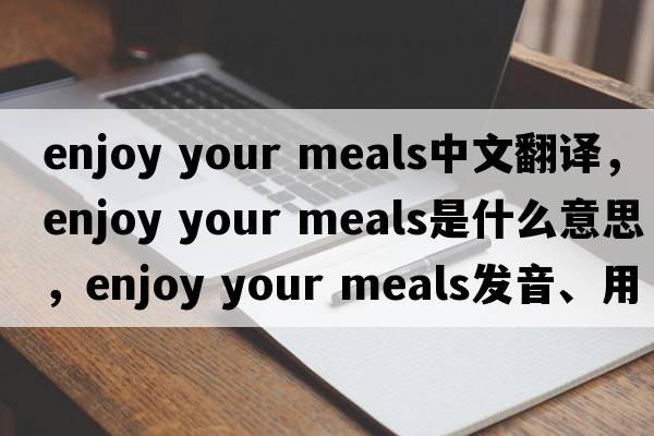 enjoy your meals中文翻譯，enjoy your meals是什么意思，enjoy your meals發(fā)音、用法及例句