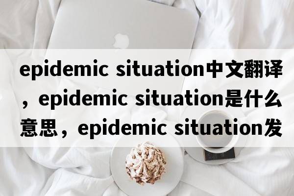 epidemic situation中文翻譯，epidemic situation是什么意思，epidemic situation發(fā)音、用法及例句