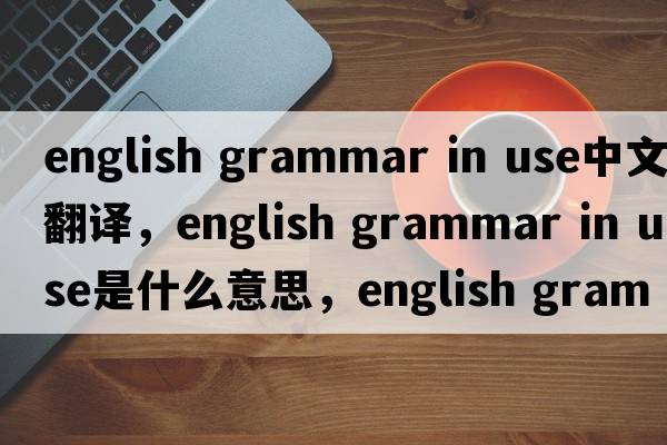 english grammar in use中文翻譯，english grammar in use是什么意思，english grammar in use發(fā)音、用法及例句