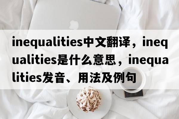 inequalities中文翻譯，inequalities是什么意思，inequalities發(fā)音、用法及例句