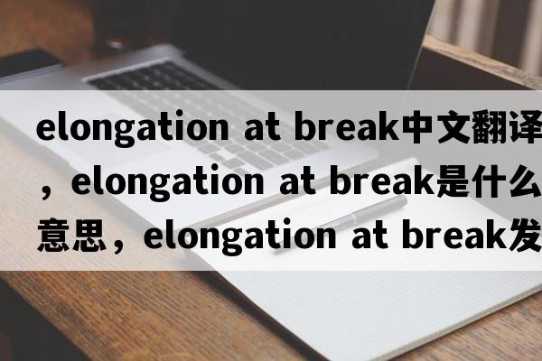 elongation at break中文翻譯，elongation at break是什么意思，elongation at break發(fā)音、用法及例句