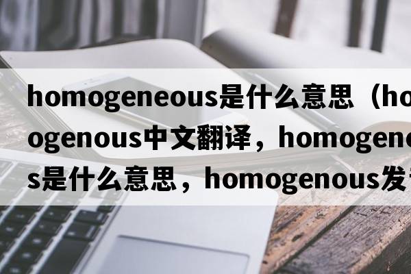 homogeneous是什么意思（homogenous中文翻譯，homogenous是什么意思，homogenous發(fā)音、用法及例句）