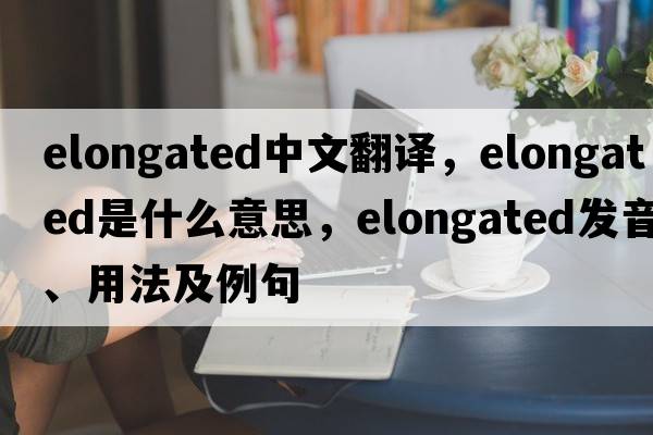 elongated中文翻譯，elongated是什么意思，elongated發(fā)音、用法及例句