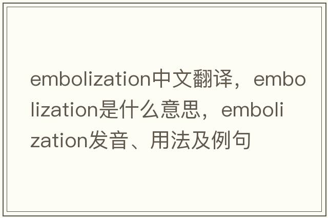 embolization中文翻譯，embolization是什么意思，embolization發(fā)音、用法及例句