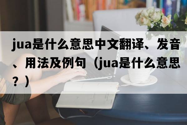 JuA是什么意思中文翻譯、發(fā)音、用法及例句（jua是什么意思？）