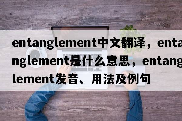 entanglement中文翻譯，entanglement是什么意思，entanglement發(fā)音、用法及例句