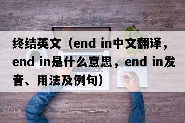 終結英文（end in中文翻譯，end in是什么意思，end in發(fā)音、用法及例句）