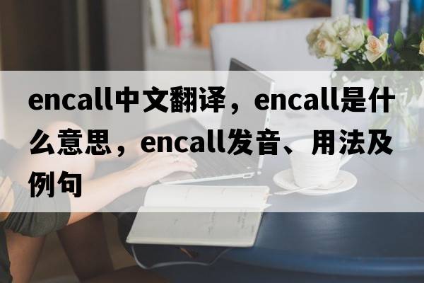 encall中文翻譯，encall是什么意思，encall發(fā)音、用法及例句