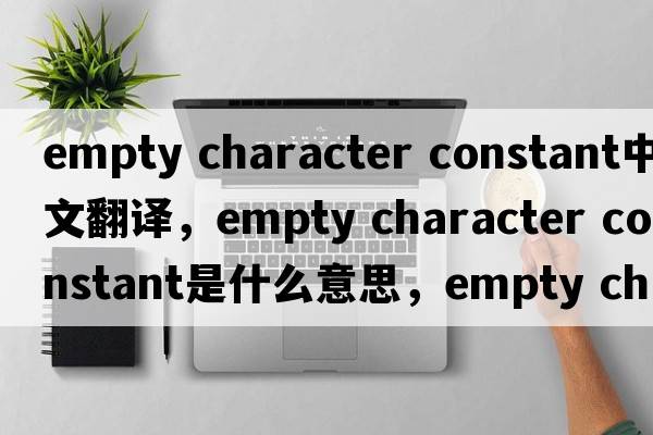 empty character constant中文翻譯，empty character constant是什么意思，empty character constant發(fā)音、用法及例句