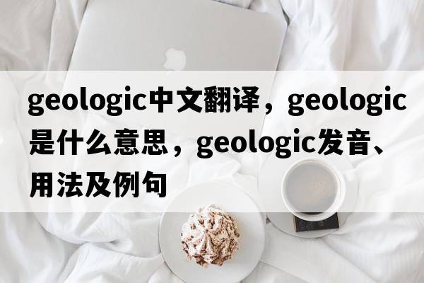 geologic中文翻譯，geologic是什么意思，geologic發(fā)音、用法及例句