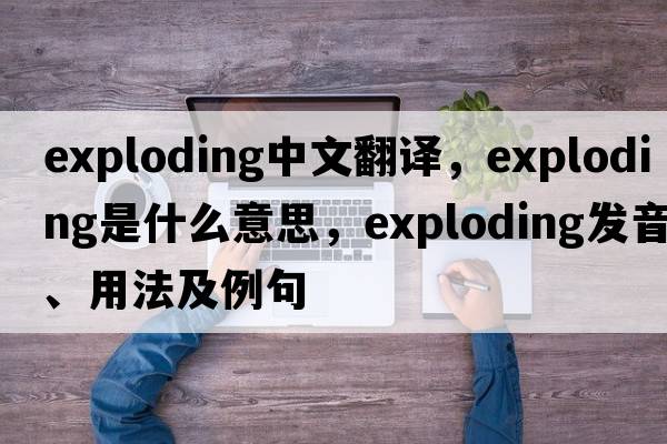 exploding中文翻譯，exploding是什么意思，exploding發(fā)音、用法及例句