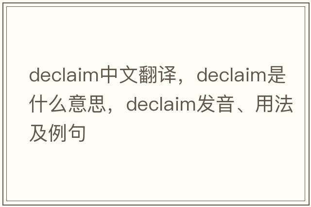 declaim中文翻譯，declaim是什么意思，declaim發(fā)音、用法及例句