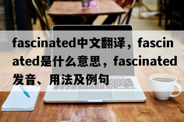 fascinated中文翻譯，fascinated是什么意思，fascinated發(fā)音、用法及例句