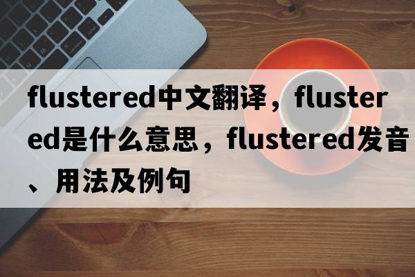 flustered中文翻譯，flustered是什么意思，flustered發(fā)音、用法及例句